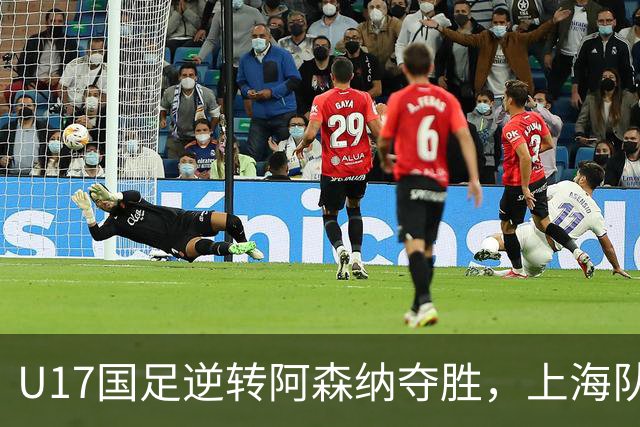 U17国足逆转阿森纳夺胜，上海队顽强逼平对手，双双不败开局